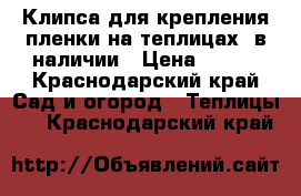 Клипса для крепления пленки(на теплицах) в наличии › Цена ­ 160 - Краснодарский край Сад и огород » Теплицы   . Краснодарский край